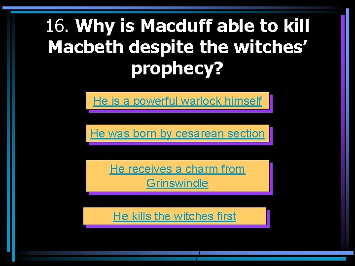 16. Why is Macduff able to kill Macbeth despite the witches’ prophecy? He is