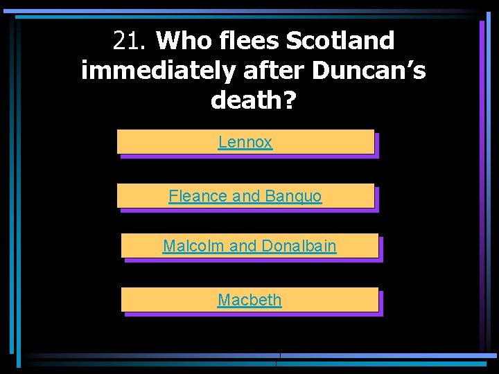 21. Who flees Scotland immediately after Duncan’s death? Lennox Fleance and Banquo Malcolm and