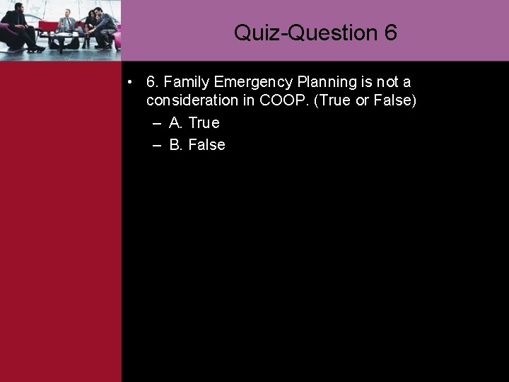 Quiz-Question 6 • 6. Family Emergency Planning is not a consideration in COOP. (True