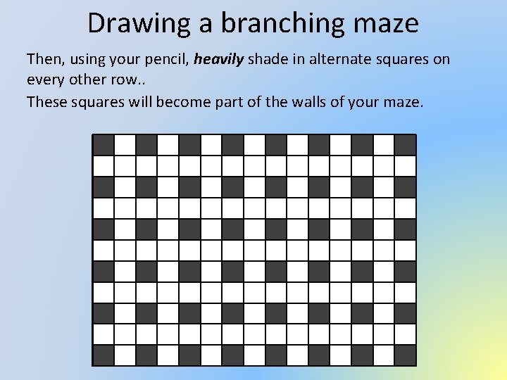 Drawing a branching maze Then, using your pencil, heavily shade in alternate squares on