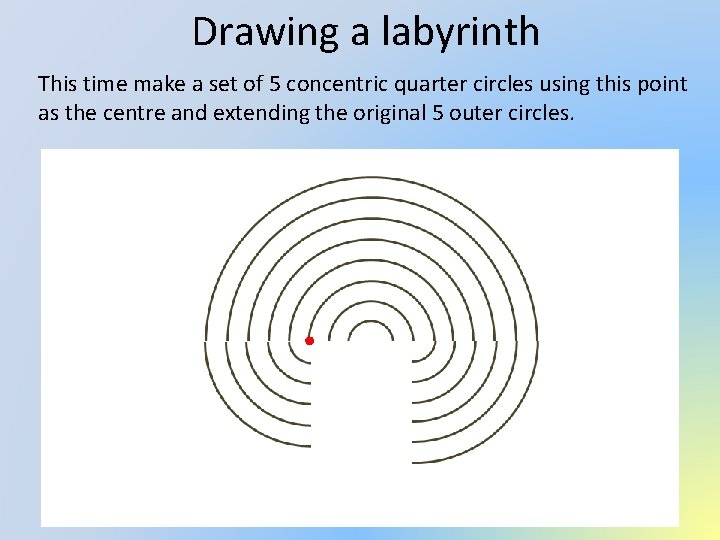 Drawing a labyrinth This time make a set of 5 concentric quarter circles using