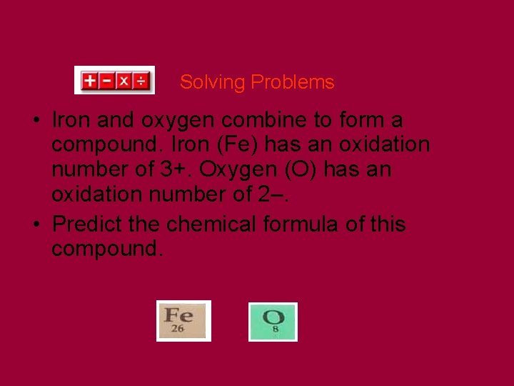 Solving Problems • Iron and oxygen combine to form a compound. Iron (Fe) has