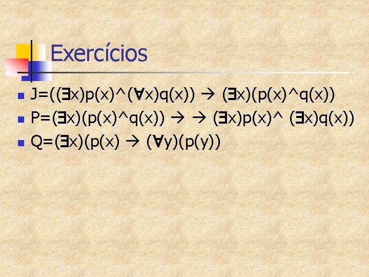 Exercícios n n n J=(( x)p(x)^( x)q(x)) ( x)(p(x)^q(x)) P=( x)(p(x)^q(x)) ( x)p(x)^ (