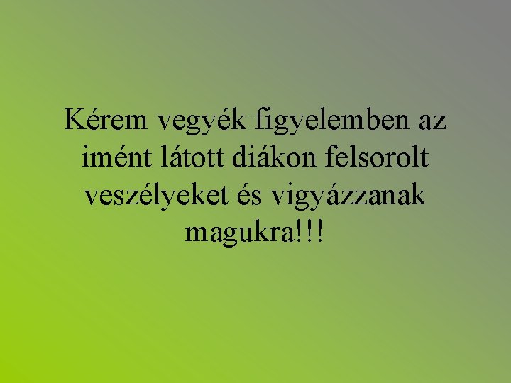 Kérem vegyék figyelemben az imént látott diákon felsorolt veszélyeket és vigyázzanak magukra!!! Kérem vegyék figyelemben az imént látott diákon felsorolt veszélyeket és vigyázzanak magukra!!!