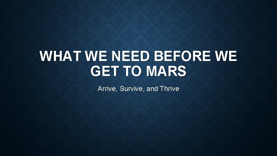 WHAT WE NEED BEFORE WE GET TO MARS Arrive, Survive, and Thrive 