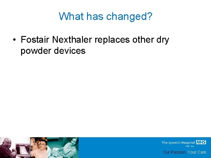 What has changed? • Fostair Nexthaler replaces other dry powder devices Our Passion, Your