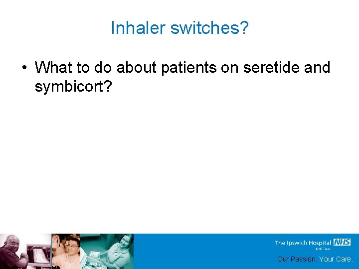 Inhaler switches? • What to do about patients on seretide and symbicort? Our Passion,