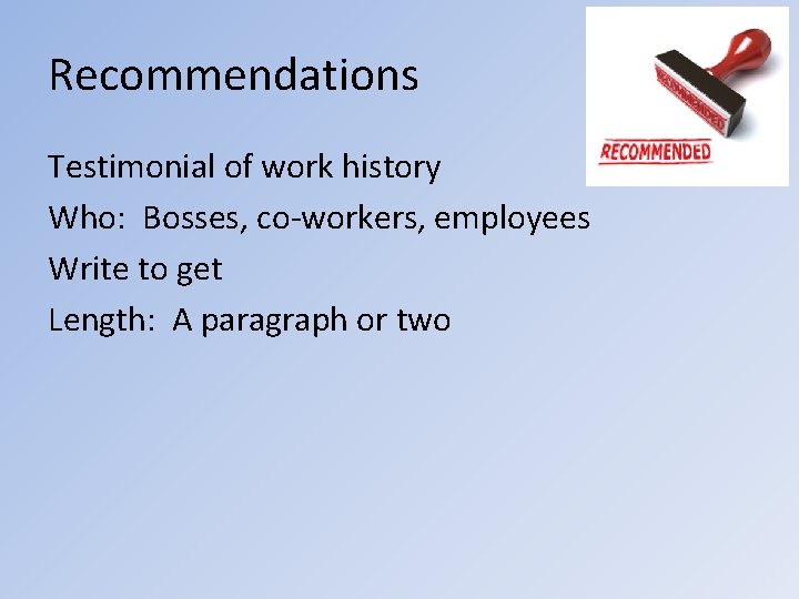 Recommendations Testimonial of work history Who: Bosses, co-workers, employees Write to get Length: A