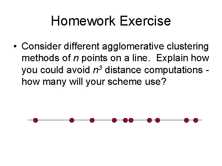 Homework Exercise • Consider different agglomerative clustering methods of n points on a line.