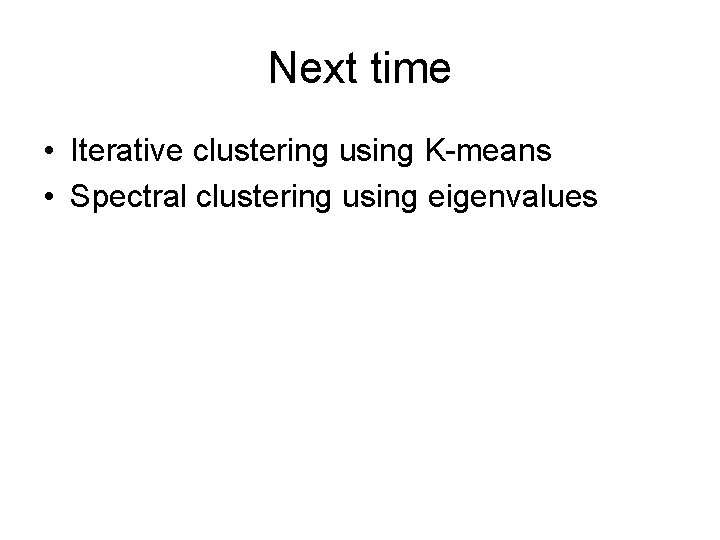 Next time • Iterative clustering using K-means • Spectral clustering using eigenvalues 