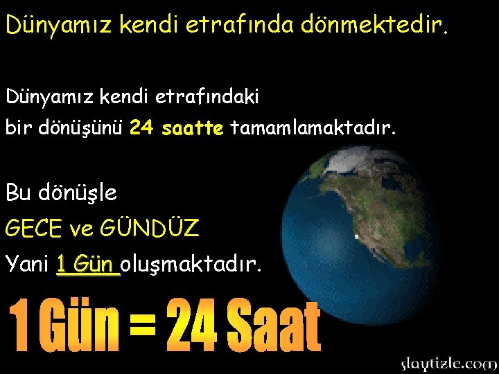 Dünyamız kendi etrafında dönmektedir. Dünyamız kendi etrafındaki bir dönüşünü 24 saatte tamamlamaktadır. Bu dönüşle