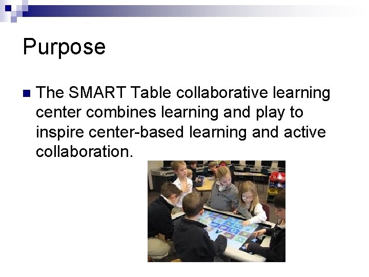 Purpose n The SMART Table collaborative learning center combines learning and play to inspire