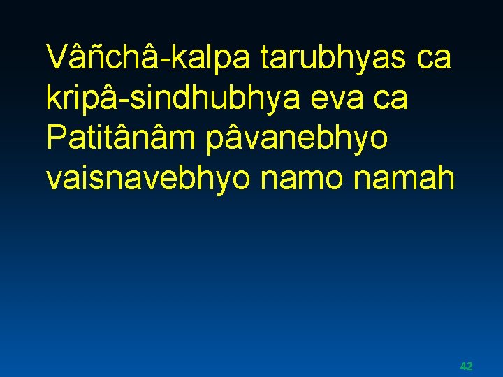 Vâñchâ-kalpa tarubhyas ca kripâ-sindhubhya eva ca Patitânâm pâvanebhyo vaisnavebhyo namah 42 