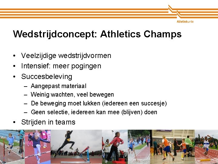 Wedstrijdconcept: Athletics Champs • Veelzijdige wedstrijdvormen • Intensief: meer pogingen • Succesbeleving – –