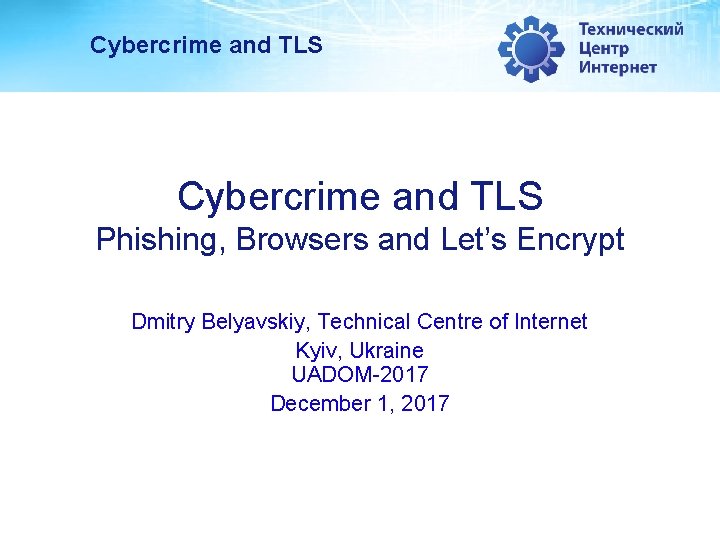 Cybercrime and TLS Phishing, Browsers and Let’s Encrypt Dmitry Belyavskiy, Technical Centre of Internet