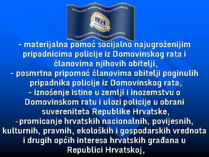 - materijalna pomoć socijalno najugroženijim pripadnicima policije iz Domovinskog rata i članovima njihovih obitelji,