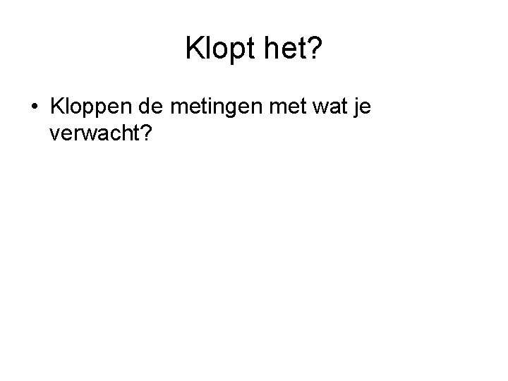 Klopt het? • Kloppen de metingen met wat je verwacht? 