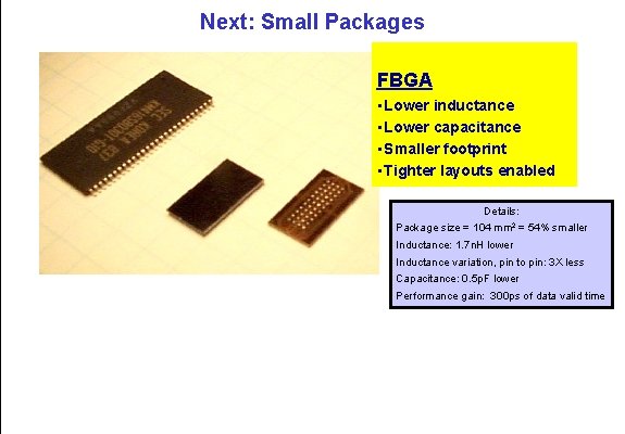 Next: Small Packages FBGA • Lower inductance • Lower capacitance • Smaller footprint •