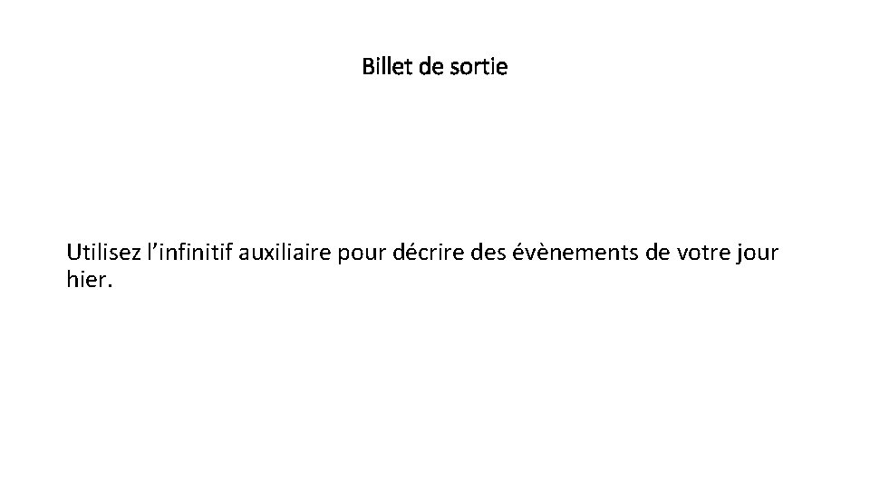 Billet de sortie Utilisez l’infinitif auxiliaire pour décrire des évènements de votre jour hier.