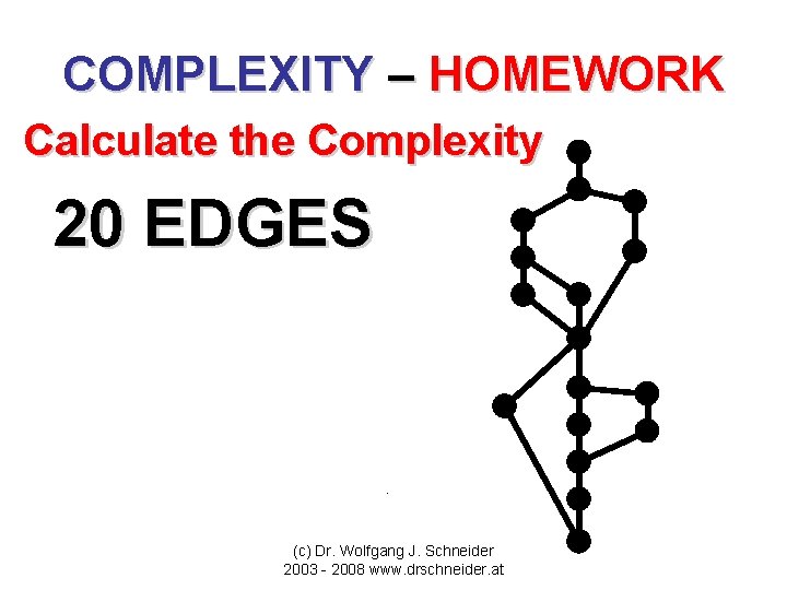 COMPLEXITY – HOMEWORK Calculate the Complexity 20 EDGES (c) Dr. Wolfgang J. Schneider 2003