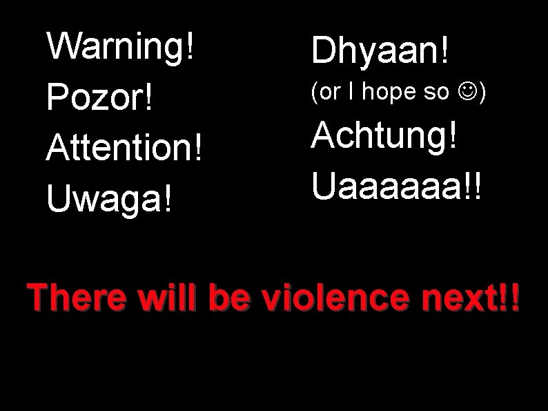 Warning! Pozor! Attention! Uwaga! Dhyaan! (or I hope so ) Achtung! Uaaaaaa!! There will