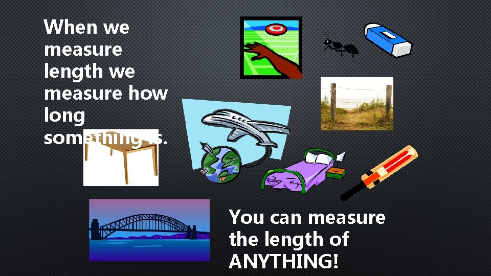 When we measure length we measure how long something is. You can measure the