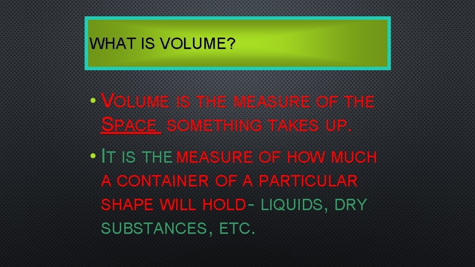 WHAT IS VOLUME? • VOLUME IS THE MEASURE OF THE SPACE SOMETHING TAKES UP.