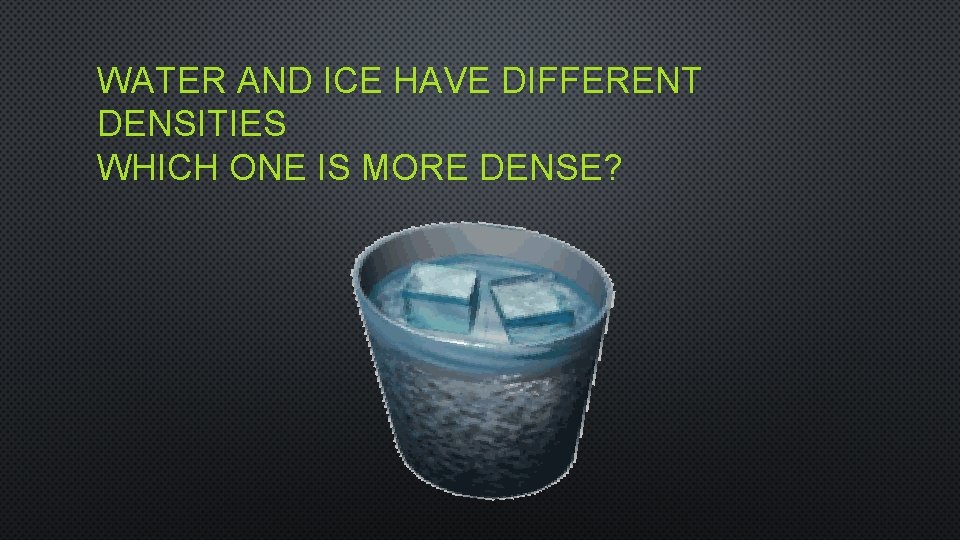 WATER AND ICE HAVE DIFFERENT DENSITIES WHICH ONE IS MORE DENSE? 