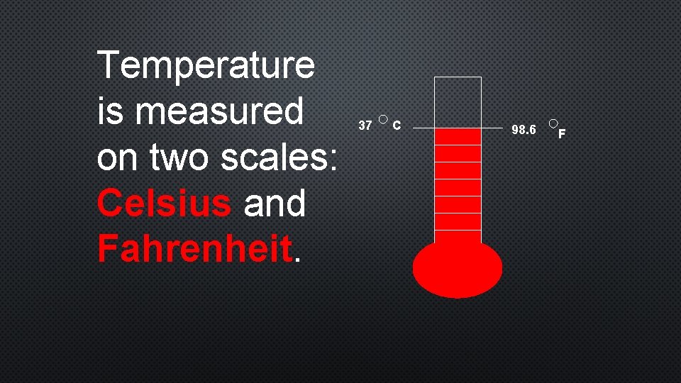 Temperature is measured on two scales: Celsius and Fahrenheit. 37 C 98. 6 F