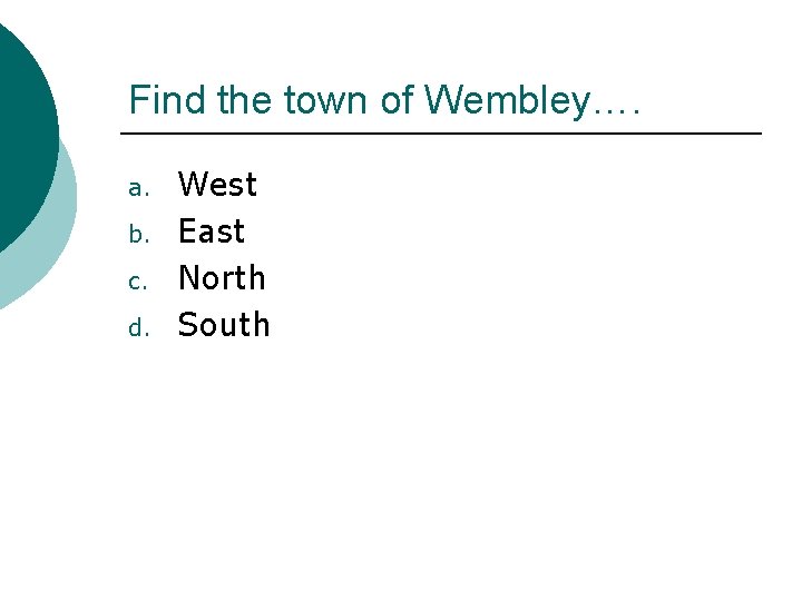 Find the town of Wembley…. a. b. c. d. West East North South 