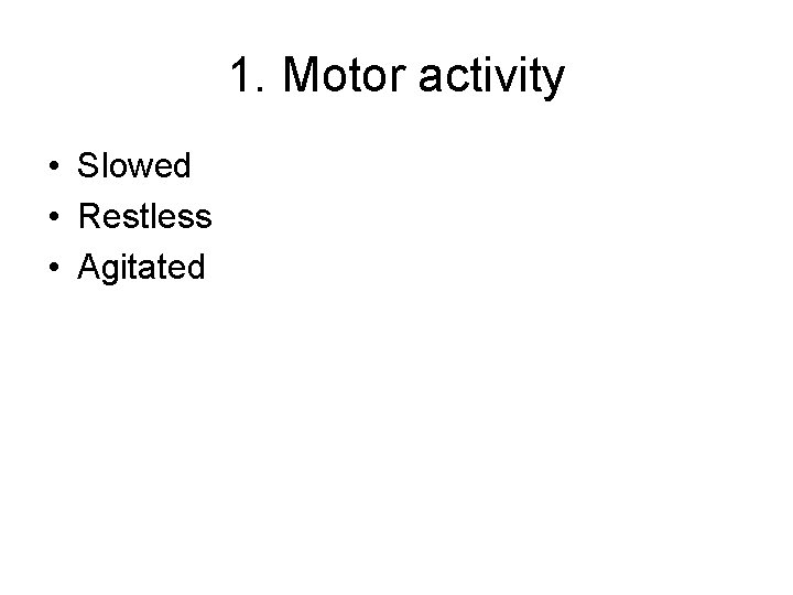 1. Motor activity • Slowed • Restless • Agitated 