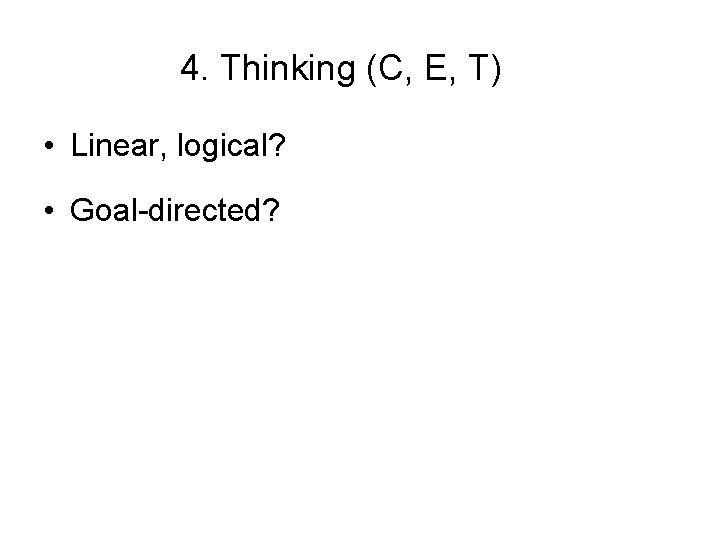 4. Thinking (C, E, T) • Linear, logical? • Goal-directed? 