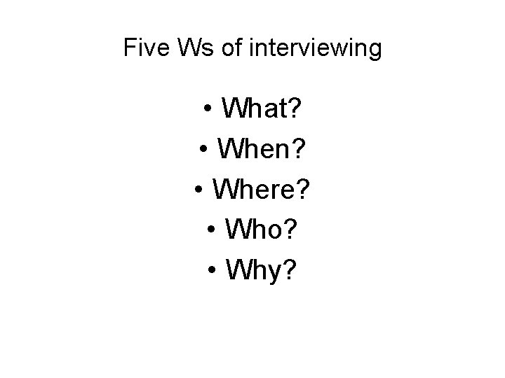 Five Ws of interviewing • What? • When? • Where? • Who? • Why?