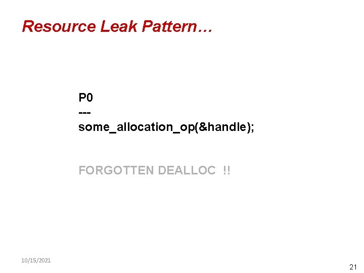 Resource Leak Pattern… P 0 --some_allocation_op(&handle); FORGOTTEN DEALLOC !! 10/15/2021 21 