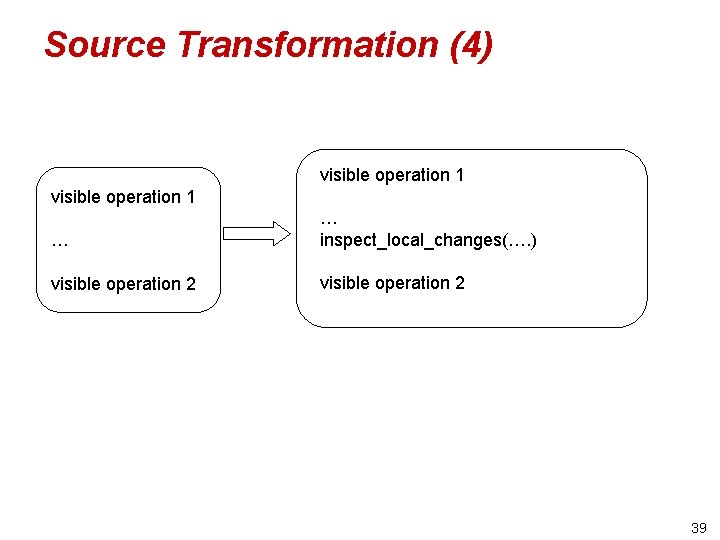 Source Transformation (4) visible operation 1 … … inspect_local_changes(…. ) visible operation 2 39
