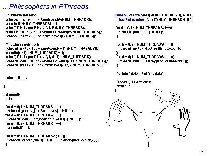 …Philosophers in PThreads // putdown left fork pthread_mutex_lock(&mutexes[i%NUM_THREADS]); permits[i%NUM_THREADS] = 1; printf("P%d : put