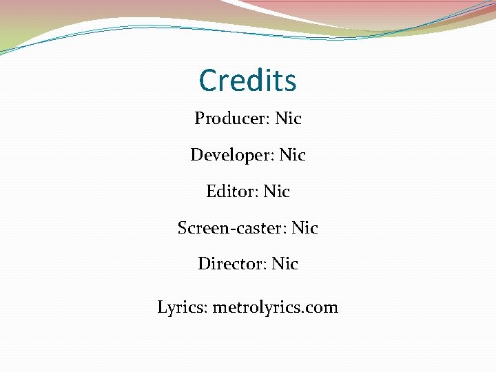 Credits Producer: Nic Developer: Nic Editor: Nic Screen-caster: Nic Director: Nic Lyrics: metrolyrics. com