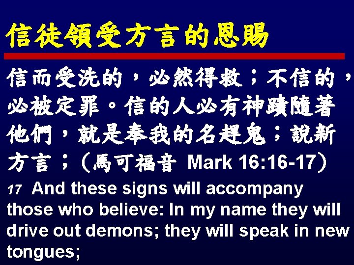 信徒領受方言的恩賜 信而受洗的，必然得救；不信的， 必被定罪。信的人必有神蹟隨著 他們，就是奉我的名趕鬼；說新 方言； (馬可福音 Mark 16: 16 -17) And these signs will