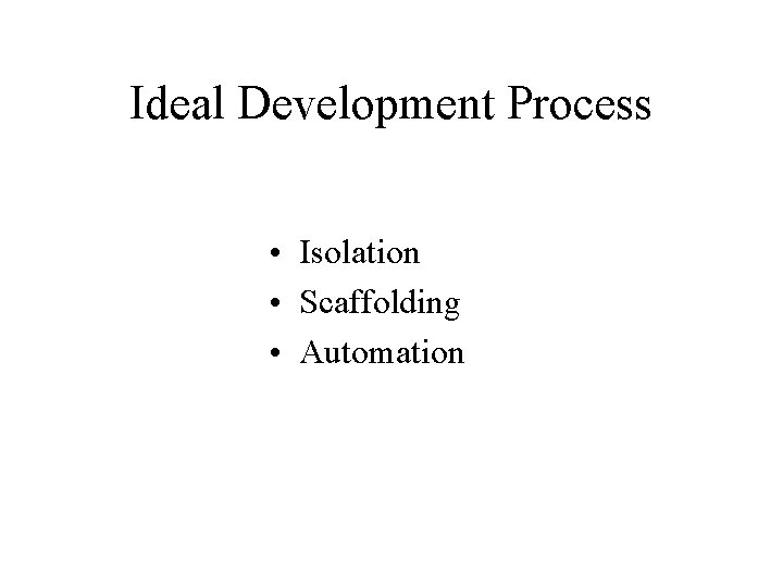 Ideal Development Process • Isolation • Scaffolding • Automation 
