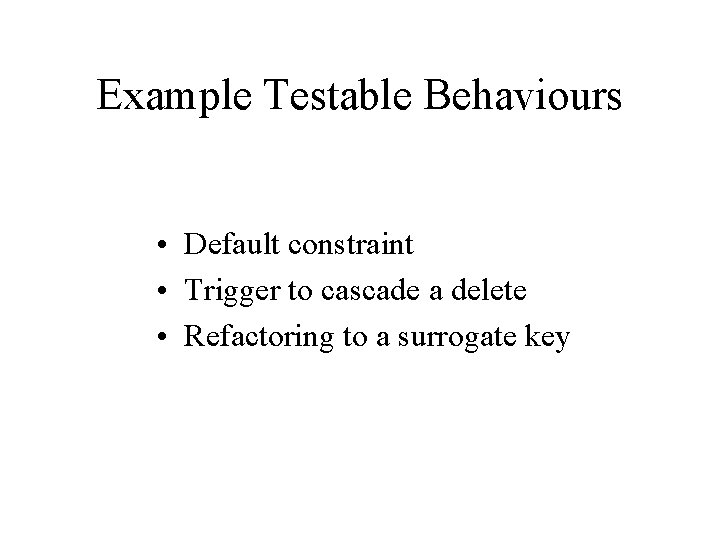 Example Testable Behaviours • Default constraint • Trigger to cascade a delete • Refactoring