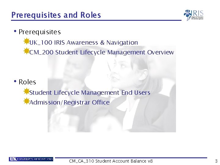 Prerequisites and Roles • Prerequisites UK_100 IRIS Awareness & Navigation CM_200 Student Lifecycle Management