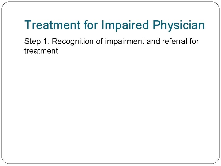 Treatment for Impaired Physician Step 1: Recognition of impairment and referral for treatment 