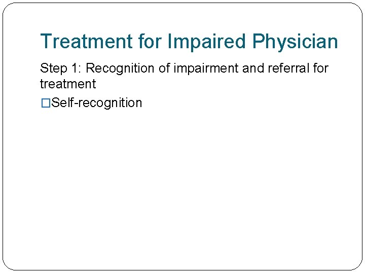 Treatment for Impaired Physician Step 1: Recognition of impairment and referral for treatment �Self-recognition