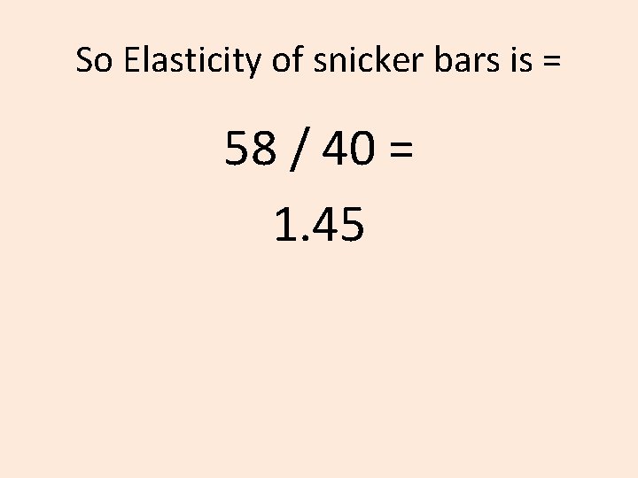 So Elasticity of snicker bars is = 58 / 40 = 1. 45 