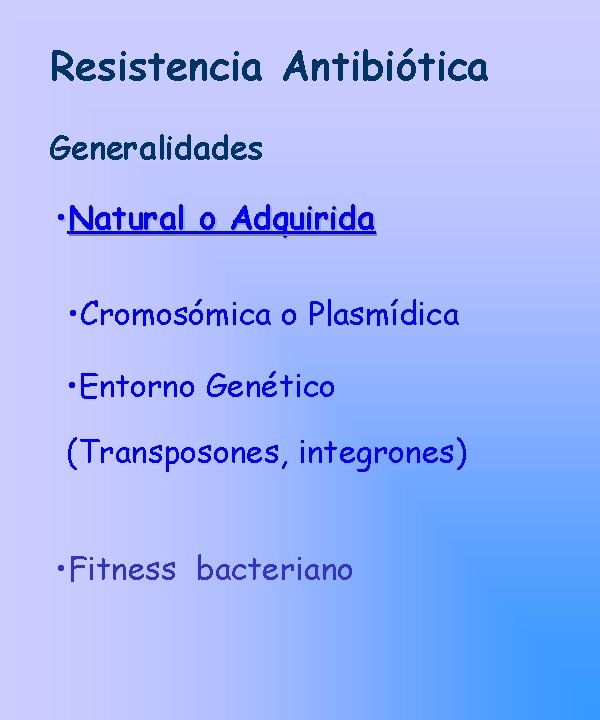 Resistencia Antibiótica Generalidades • Natural o Adquirida • Cromosómica o Plasmídica • Entorno Genético