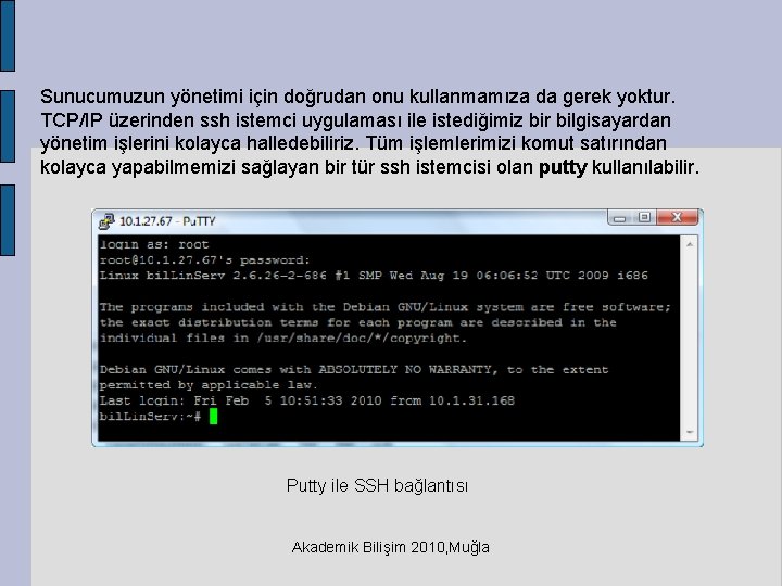 Sunucumuzun yönetimi için doğrudan onu kullanmamıza da gerek yoktur. TCP/IP üzerinden ssh istemci uygulaması