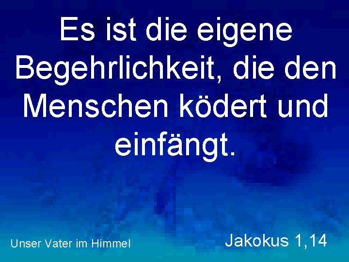 Es ist die eigene Begehrlichkeit, die den Menschen ködert und einfängt. Unser Vater im