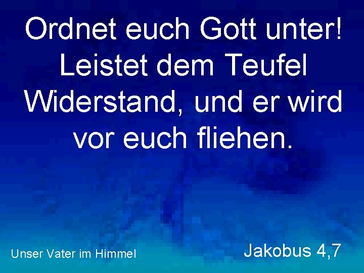 Ordnet euch Gott unter! Leistet dem Teufel Widerstand, und er wird vor euch fliehen.