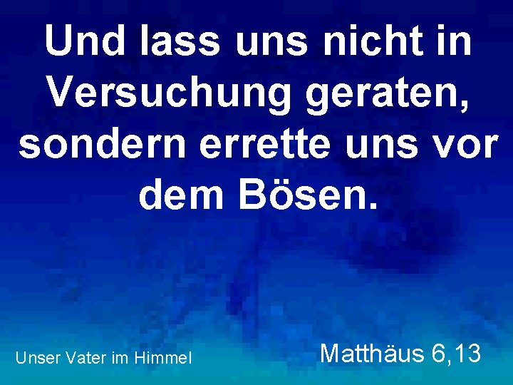 Und lass uns nicht in Versuchung geraten, sondern errette uns vor dem Bösen. Unser