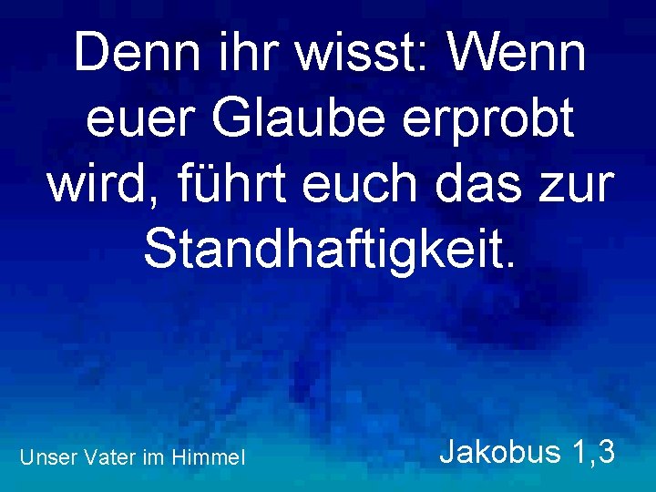 Denn ihr wisst: Wenn euer Glaube erprobt wird, führt euch das zur Standhaftigkeit. Unser